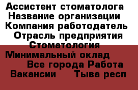 Ассистент стоматолога › Название организации ­ Компания-работодатель › Отрасль предприятия ­ Стоматология › Минимальный оклад ­ 15 000 - Все города Работа » Вакансии   . Тыва респ.